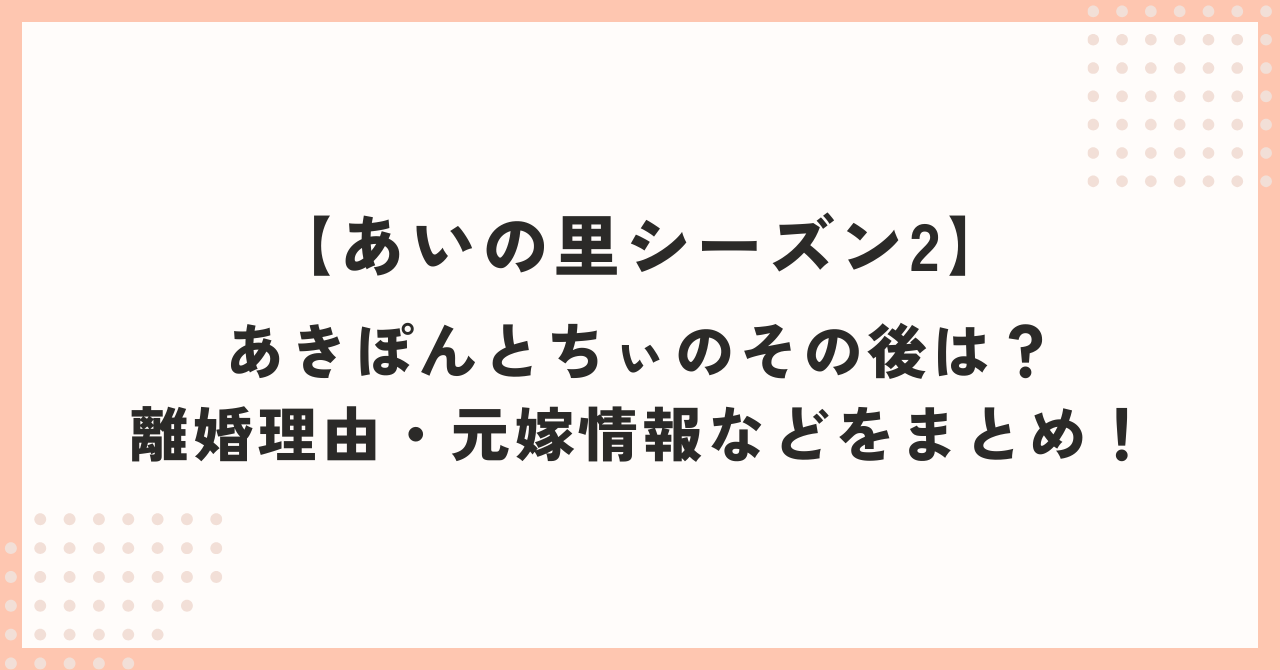 【あいの里2】あきぽんとちぃのその後は？あきぽんの離婚理由・元嫁情報などをまとめ！